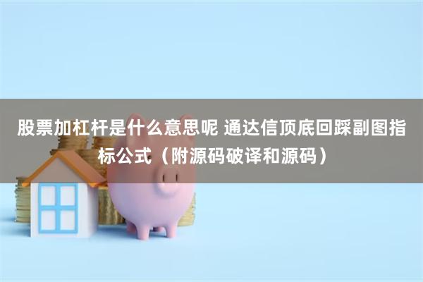 股票加杠杆是什么意思呢 通达信顶底回踩副图指标公式（附源码破译和源码）