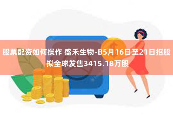 股票配资如何操作 盛禾生物-B5月16日至21日招股 拟全球发售3415.18万股