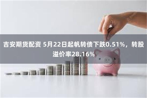 吉安期货配资 5月22日起帆转债下跌0.51%，转股溢价率28.16%