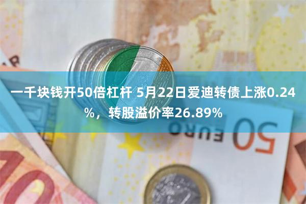 一千块钱开50倍杠杆 5月22日爱迪转债上涨0.24%，转股溢价率26.89%