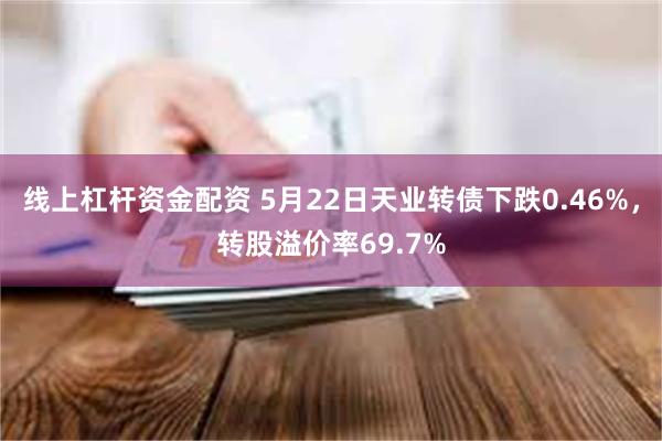 线上杠杆资金配资 5月22日天业转债下跌0.46%，转股溢价率69.7%