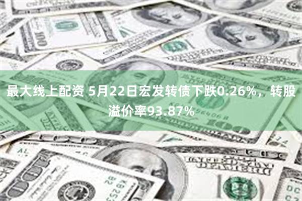 最大线上配资 5月22日宏发转债下跌0.26%，转股溢价率93.87%