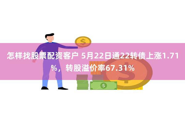 怎样找股票配资客户 5月22日通22转债上涨1.71%，转股溢价率67.31%