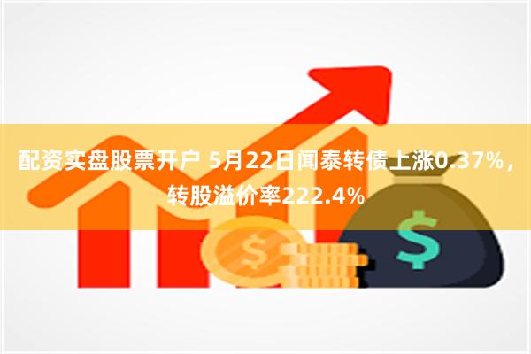 配资实盘股票开户 5月22日闻泰转债上涨0.37%，转股溢价率222.4%