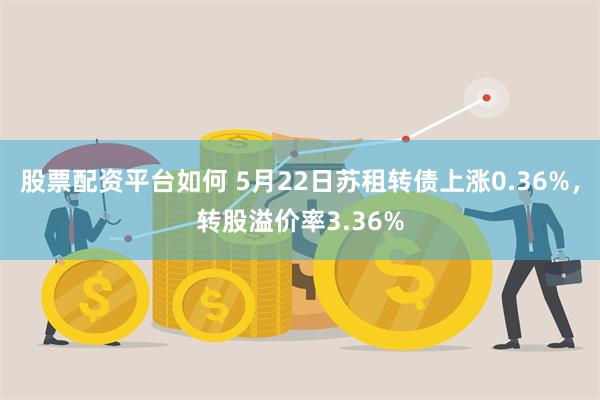 股票配资平台如何 5月22日苏租转债上涨0.36%，转股溢价率3.36%