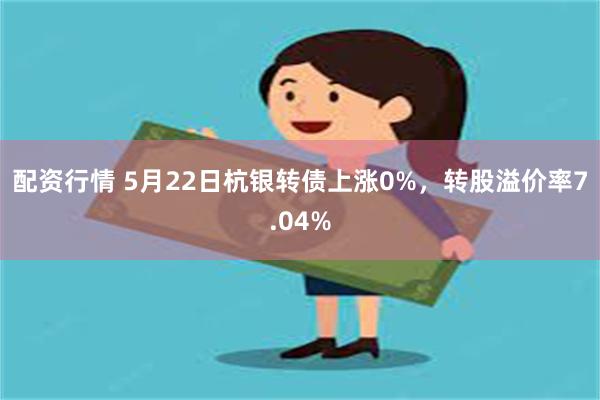 配资行情 5月22日杭银转债上涨0%，转股溢价率7.04%