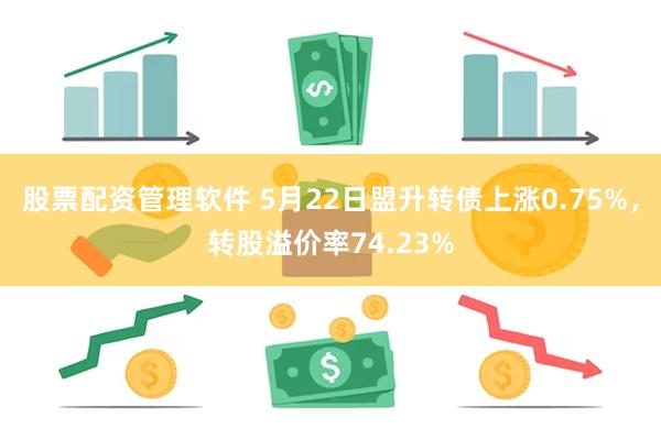 股票配资管理软件 5月22日盟升转债上涨0.75%，转股溢价率74.23%