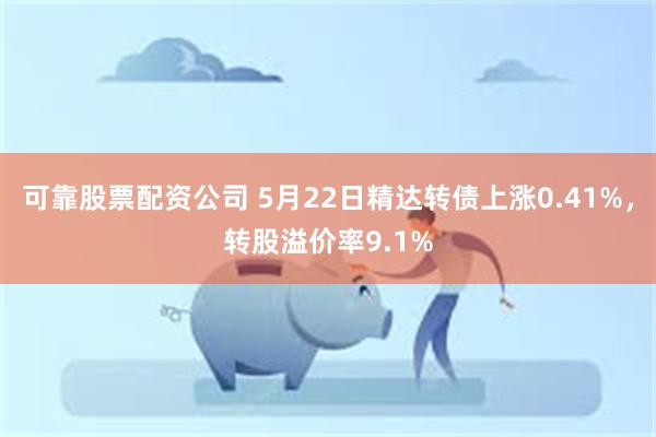 可靠股票配资公司 5月22日精达转债上涨0.41%，转股溢价率9.1%