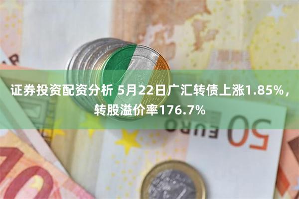 证券投资配资分析 5月22日广汇转债上涨1.85%，转股溢价率176.7%