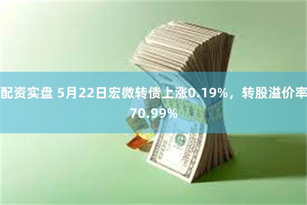 配资实盘 5月22日宏微转债上涨0.19%，转股溢价率70.99%