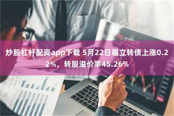 炒股杠杆配资app下载 5月22日福立转债上涨0.22%，转股溢价率45.26%