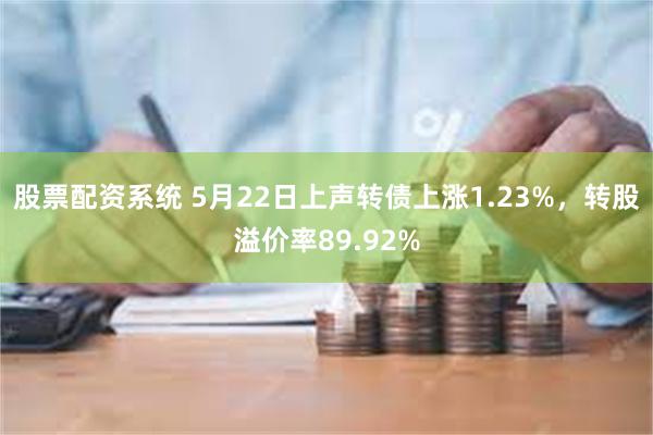 股票配资系统 5月22日上声转债上涨1.23%，转股溢价率89.92%