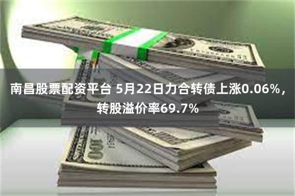 南昌股票配资平台 5月22日力合转债上涨0.06%，转股溢价率69.7%