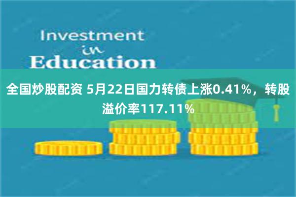 全国炒股配资 5月22日国力转债上涨0.41%，转股溢价率117.11%