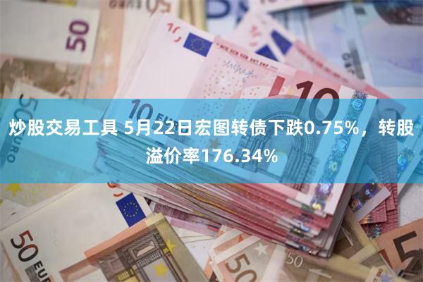 炒股交易工具 5月22日宏图转债下跌0.75%，转股溢价率176.34%