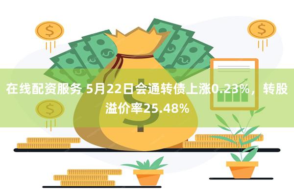 在线配资服务 5月22日会通转债上涨0.23%，转股溢价率25.48%