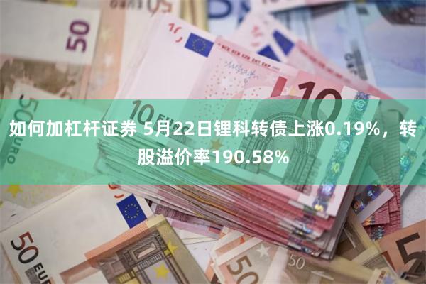 如何加杠杆证券 5月22日锂科转债上涨0.19%，转股溢价率190.58%