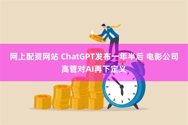 网上配资网站 ChatGPT发布一年半后 电影公司高管对AI再下定义