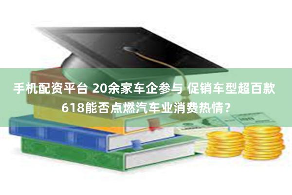 手机配资平台 20余家车企参与 促销车型超百款 618能否点燃汽车业消费热情？