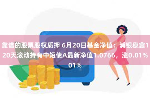 靠谱的股票股权质押 6月20日基金净值：浦银稳鑫120天滚动持有中短债A最新净值1.0766，涨0.01%