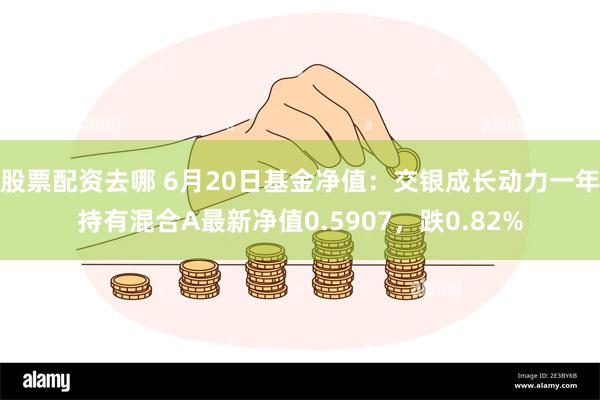 股票配资去哪 6月20日基金净值：交银成长动力一年持有混合A最新净值0.5907，跌0.82%