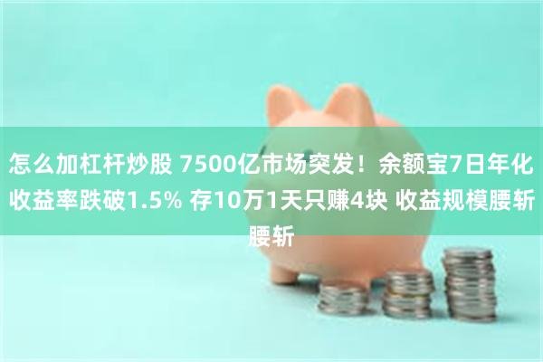 怎么加杠杆炒股 7500亿市场突发！余额宝7日年化收益率跌破1.5% 存10万1天只赚4块 收益规模腰斩