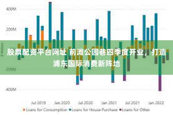 股票配资平台网址 前滩公园巷四季度开业，打造浦东国际消费新阵地