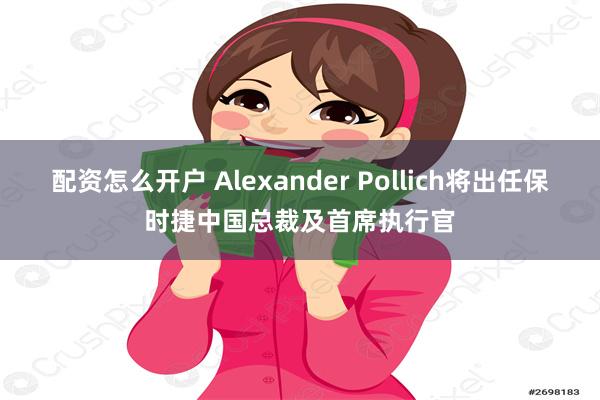 配资怎么开户 Alexander Pollich将出任保时捷中国总裁及首席执行官