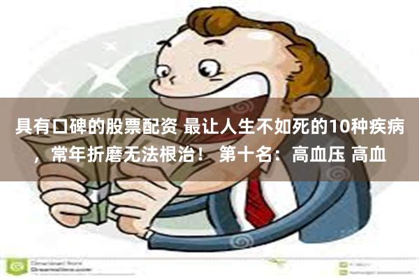 具有口碑的股票配资 最让人生不如死的10种疾病，常年折磨无法根治！ 第十名：高血压 高血