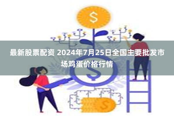 最新股票配资 2024年7月25日全国主要批发市场鸡蛋价格行情