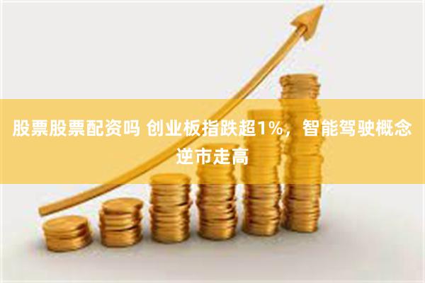 股票股票配资吗 创业板指跌超1%，智能驾驶概念逆市走高