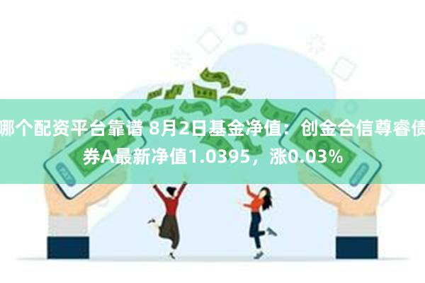 哪个配资平台靠谱 8月2日基金净值：创金合信尊睿债券A最新净值1.0395，涨0.03%