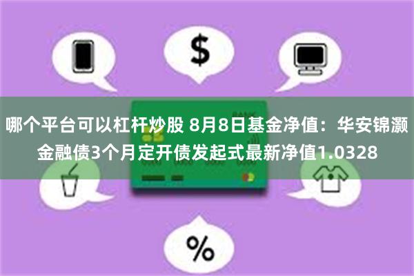 哪个平台可以杠杆炒股 8月8日基金净值：华安锦灏金融债3个月定开债发起式最新净值1.0328