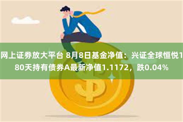 网上证劵放大平台 8月8日基金净值：兴证全球恒悦180天持有债券A最新净值1.1172，跌0.04%