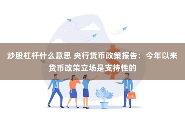 炒股杠杆什么意思 央行货币政策报告：今年以来货币政策立场是支持性的