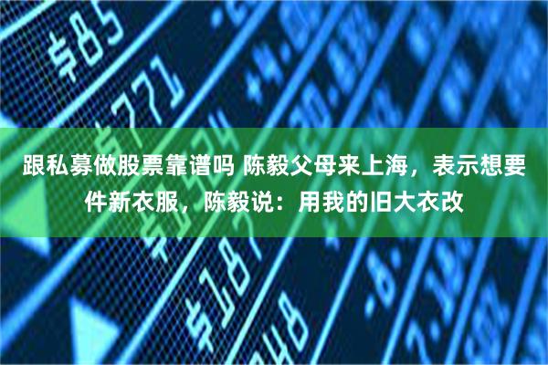 跟私募做股票靠谱吗 陈毅父母来上海，表示想要件新衣服，陈毅说：用我的旧大衣改