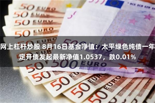 网上杠杆炒股 8月16日基金净值：太平绿色纯债一年定开债发起最新净值1.0537，跌0.01%