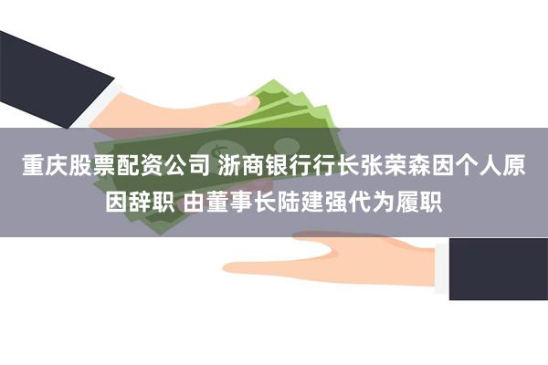 重庆股票配资公司 浙商银行行长张荣森因个人原因辞职 由董事长陆建强代为履职