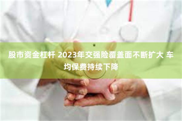 股市资金杠杆 2023年交强险覆盖面不断扩大 车均保费持续下降