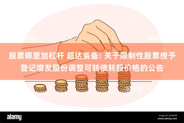 股票哪里加杠杆 超达装备: 关于限制性股票授予登记增发股份调整可转债转股价格的公告