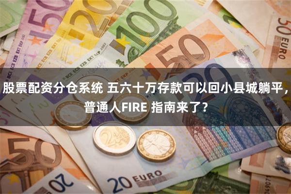 股票配资分仓系统 五六十万存款可以回小县城躺平，普通人FIRE 指南来了？