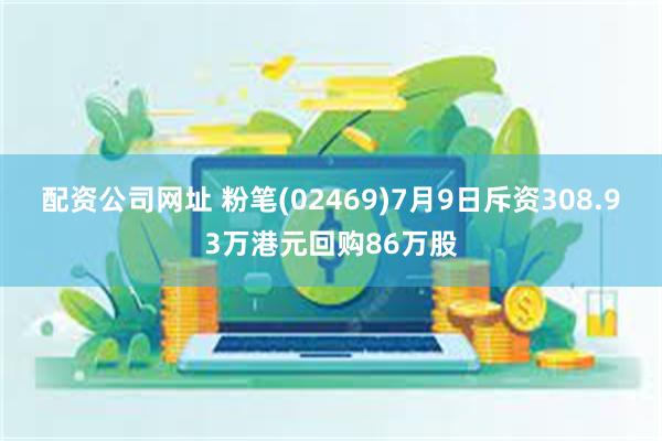 配资公司网址 粉笔(02469)7月9日斥资308.93万港元回购86万股