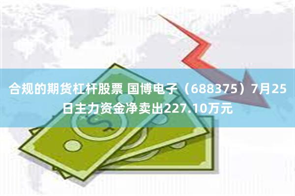 合规的期货杠杆股票 国博电子（688375）7月25日主力资金净卖出227.10万元