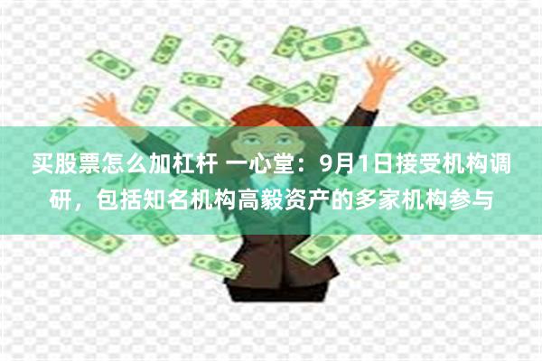 买股票怎么加杠杆 一心堂：9月1日接受机构调研，包括知名机构高毅资产的多家机构参与