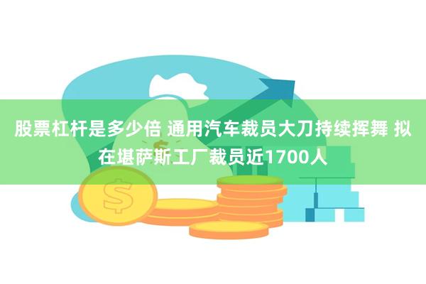 股票杠杆是多少倍 通用汽车裁员大刀持续挥舞 拟在堪萨斯工厂裁员近1700人