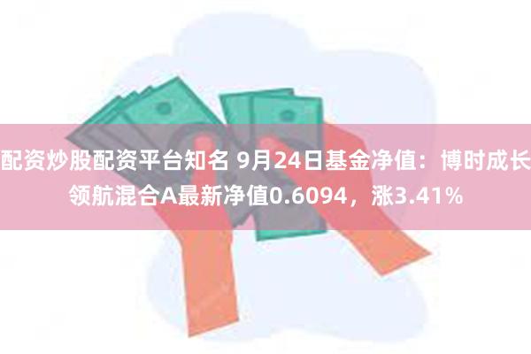 配资炒股配资平台知名 9月24日基金净值：博时成长领航混合A最新净值0.6094，涨3.41%