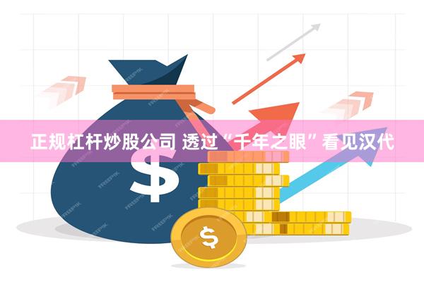 正规杠杆炒股公司 透过“千年之眼”看见汉代