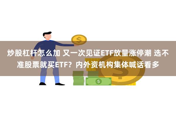 炒股杠杆怎么加 又一次见证ETF放量涨停潮 选不准股票就买ETF？内外资机构集体喊话看多