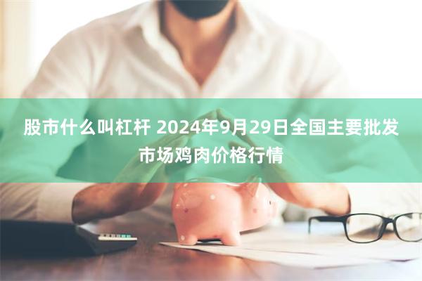 股市什么叫杠杆 2024年9月29日全国主要批发市场鸡肉价格行情