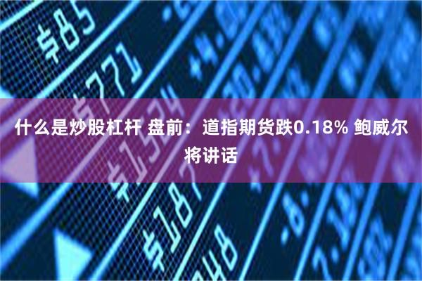 什么是炒股杠杆 盘前：道指期货跌0.18% 鲍威尔将讲话